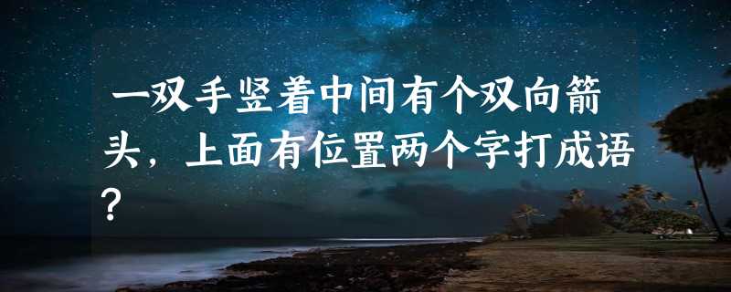 一双手竖着中间有个双向箭头,上面有位置两个字打成语?