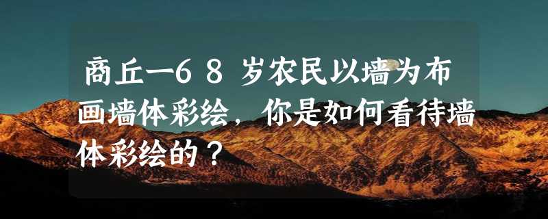 商丘一68岁农民以墙为布画墙体彩绘，你是如何看待墙体彩绘的？