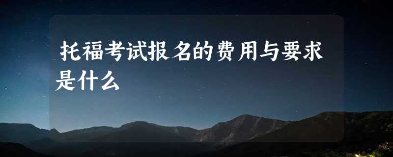 托福考试报名的费用与要求是什么