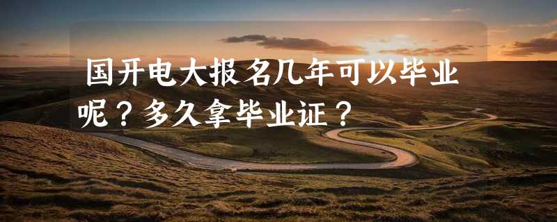 国开电大报名几年可以毕业呢？多久拿毕业证？