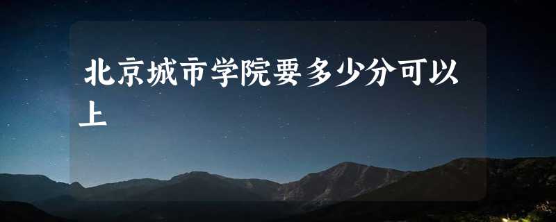 北京城市学院要多少分可以上