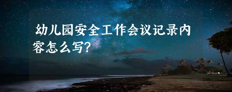 幼儿园安全工作会议记录内容怎么写?