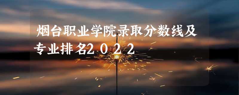 烟台职业学院录取分数线及专业排名2022