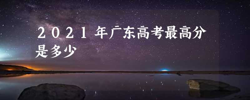 2021年广东高考最高分是多少