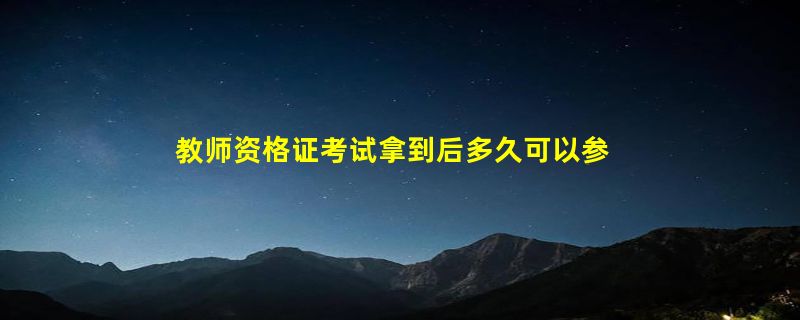 教师资格证考试拿到后多久可以参加考编?