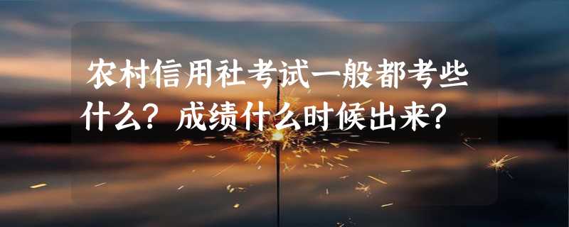 农村信用社考试一般都考些什么?成绩什么时候出来?