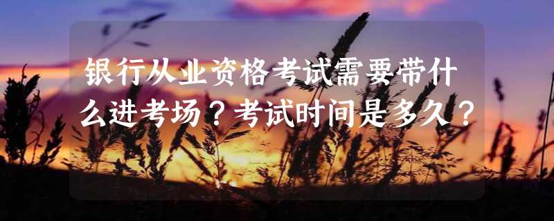 银行从业资格考试需要带什么进考场？考试时间是多久？