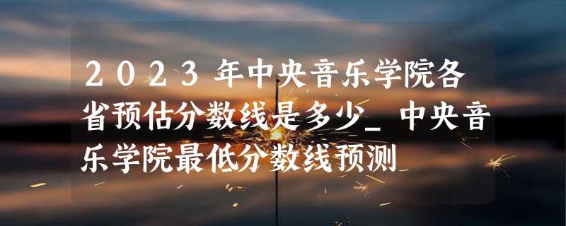 2023年中央音乐学院各省预估分数线是多少_中央音乐学院最低分数线预测