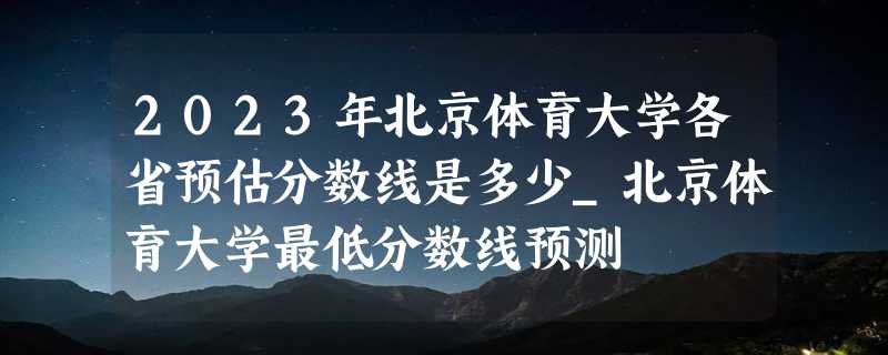 2023年北京体育大学各省预估分数线是多少_北京体育大学最低分数线预测