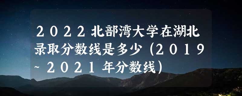 2022北部湾大学在湖北录取分数线是多少（2019~2021年分数线）