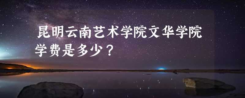 昆明云南艺术学院文华学院学费是多少？