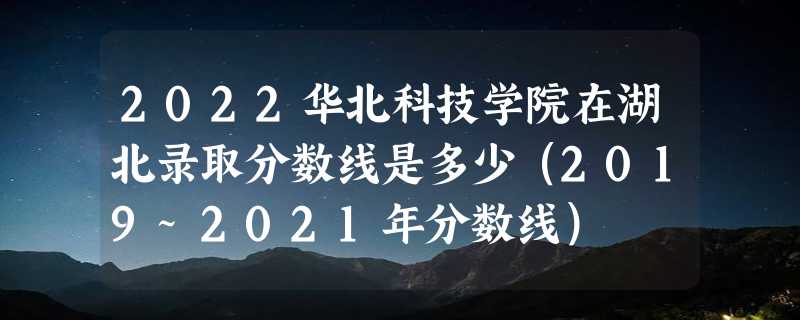 2022华北科技学院在湖北录取分数线是多少（2019~2021年分数线）