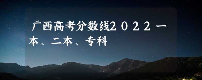 广西高考分数线2022一本、二本、专科