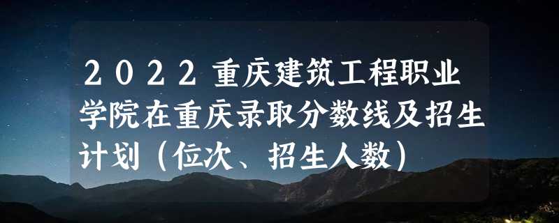 2022重庆建筑工程职业学院在重庆录取分数线及招生计划（位次、招生人数）