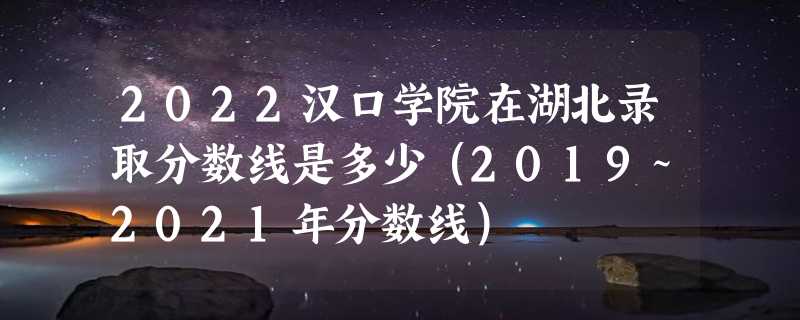 2022汉口学院在湖北录取分数线是多少（2019~2021年分数线）