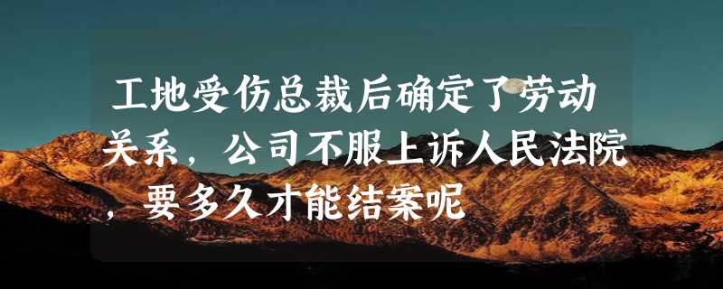 工地受伤总裁后确定了劳动关系，公司不服上诉人民法院，要多久才能结案呢