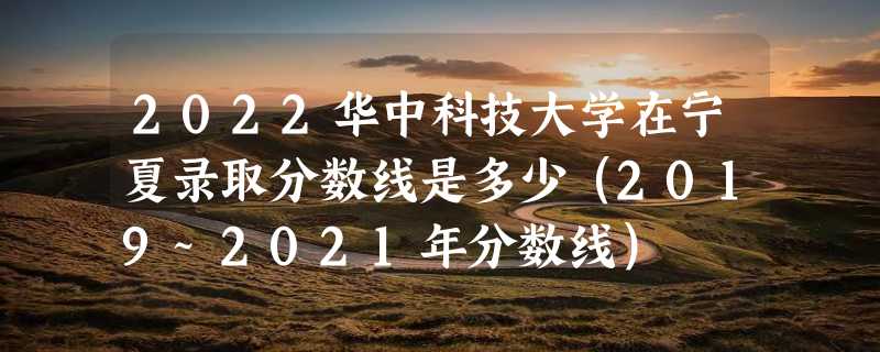 2022华中科技大学在宁夏录取分数线是多少（2019~2021年分数线）