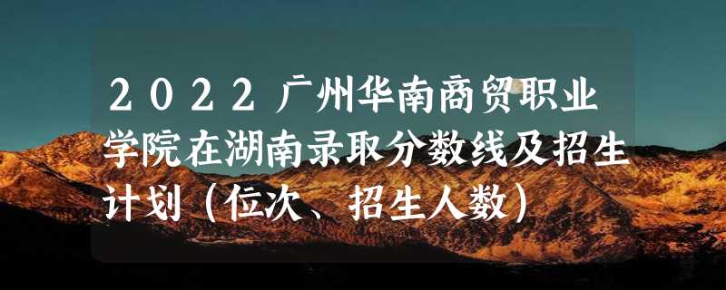 2022广州华南商贸职业学院在湖南录取分数线及招生计划（位次、招生人数）