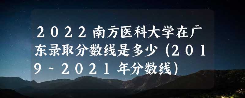 2022南方医科大学在广东录取分数线是多少（2019~2021年分数线）