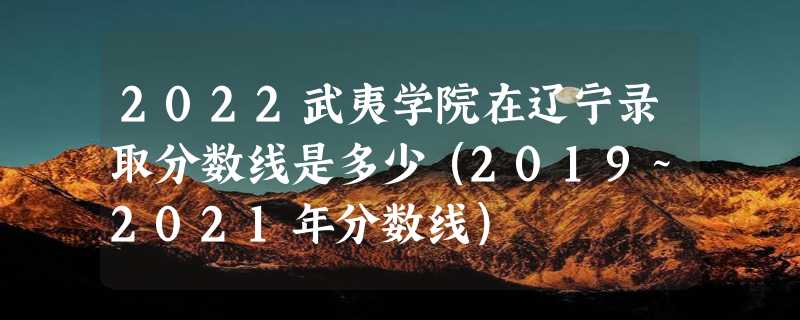 2022武夷学院在辽宁录取分数线是多少（2019~2021年分数线）