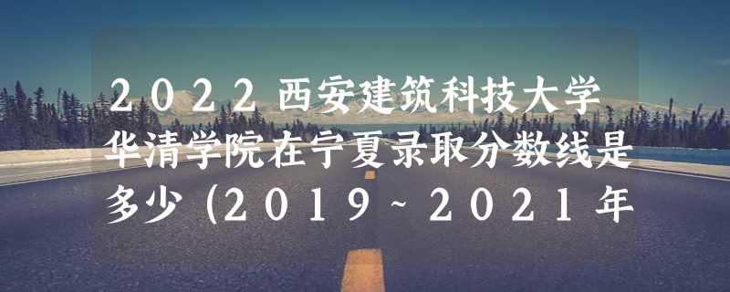 2022西安建筑科技大学华清学院在宁夏录取分数线是多少（2019~2021年分数线）