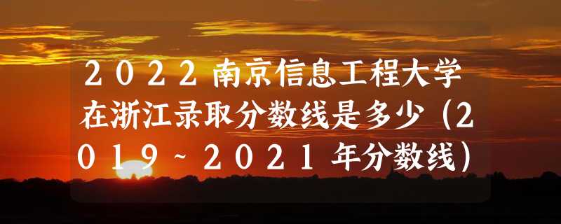 2022南京信息工程大学在浙江录取分数线是多少（2019~2021年分数线）