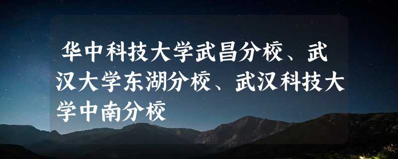 华中科技大学武昌分校、武汉大学东湖分校、武汉科技大学中南分校