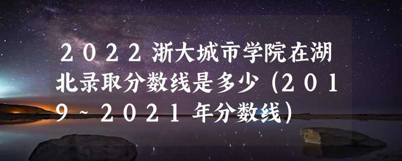 2022浙大城市学院在湖北录取分数线是多少（2019~2021年分数线）