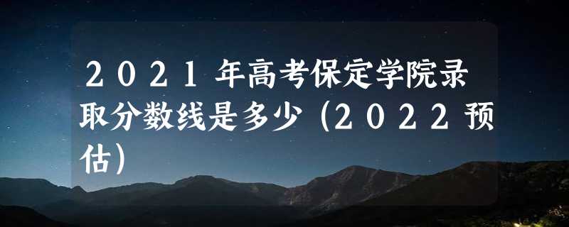 2021年高考保定学院录取分数线是多少（2022预估）