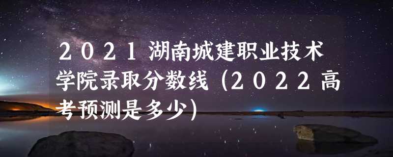 2021湖南城建职业技术学院录取分数线（2022高考预测是多少）