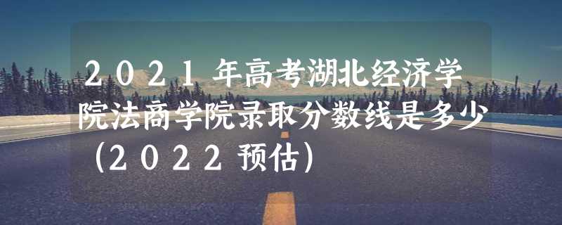 2021年高考湖北经济学院法商学院录取分数线是多少（2022预估）