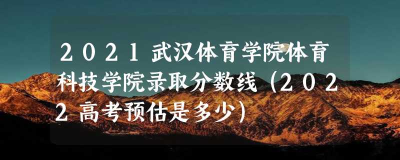 2021武汉体育学院体育科技学院录取分数线（2022高考预估是多少）