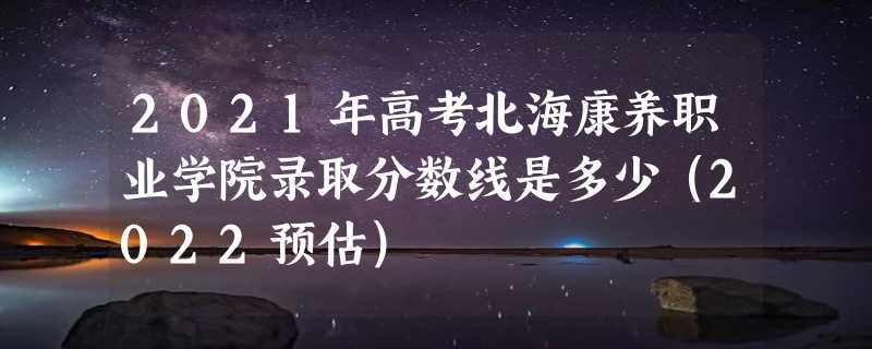 2021年高考北海康养职业学院录取分数线是多少（2022预估）