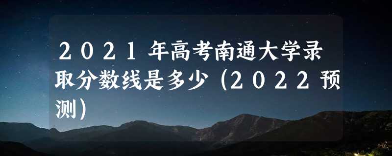 2021年高考南通大学录取分数线是多少（2022预测）