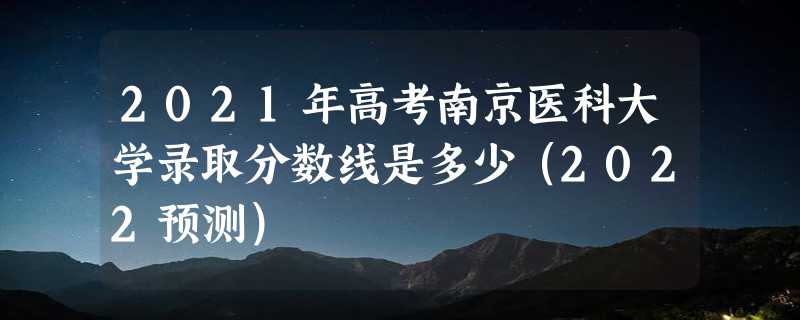 2021年高考南京医科大学录取分数线是多少（2022预测）