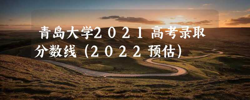 青岛大学2021高考录取分数线（2022预估）