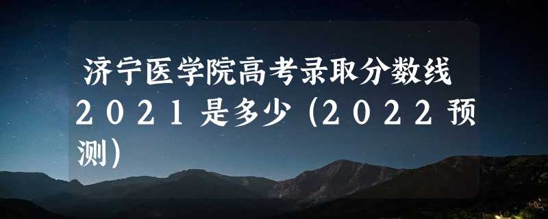 济宁医学院高考录取分数线2021是多少（2022预测）