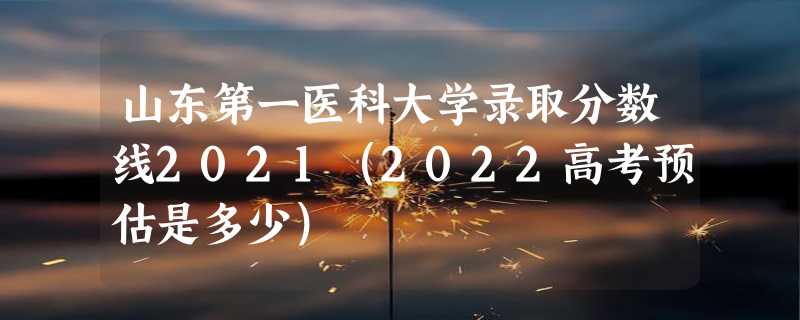 山东第一医科大学录取分数线2021（2022高考预估是多少）