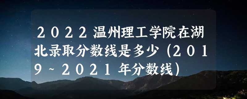 2022温州理工学院在湖北录取分数线是多少（2019~2021年分数线）