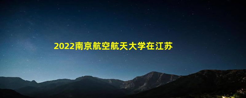 2022南京航空航天大学在江苏录取分数线是多少（2019~2021年分数线）