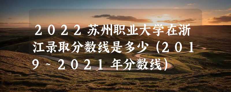 2022苏州职业大学在浙江录取分数线是多少（2019~2021年分数线）