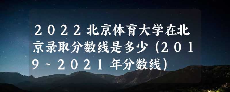 2022北京体育大学在北京录取分数线是多少（2019~2021年分数线）