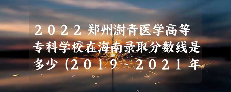 2022郑州澍青医学高等专科学校在海南录取分数线是多少（2019~2021年分数线）