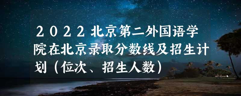 2022北京第二外国语学院在北京录取分数线及招生计划（位次、招生人数）