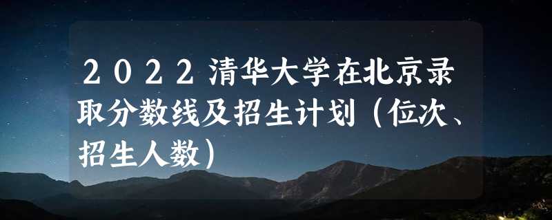 2022清华大学在北京录取分数线及招生计划（位次、招生人数）