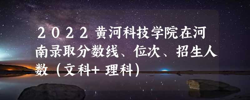 2022黄河科技学院在河南录取分数线、位次、招生人数（文科+理科）