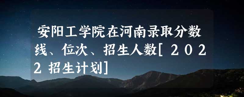 安阳工学院在河南录取分数线、位次、招生人数[2022招生计划]