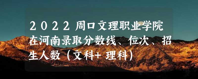 2022周口文理职业学院在河南录取分数线、位次、招生人数（文科+理科）