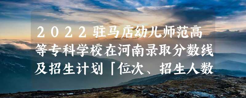 2022驻马店幼儿师范高等专科学校在河南录取分数线及招生计划「位次、招生人数」