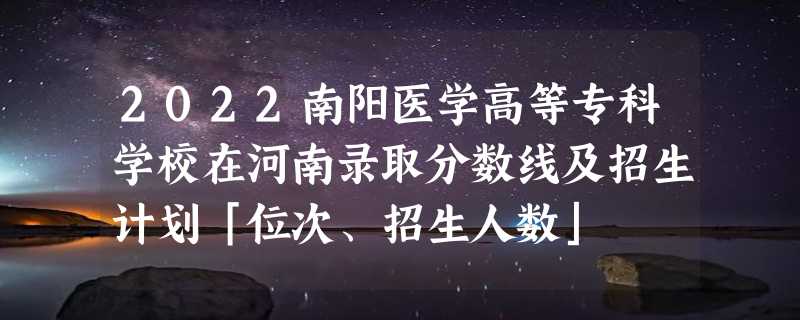 2022南阳医学高等专科学校在河南录取分数线及招生计划「位次、招生人数」